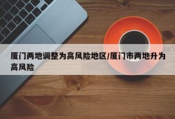 厦门两地调整为高风险地区/厦门市两地升为高风险