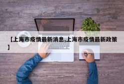 【上海市疫情最新消息,上海市疫情最新政策】