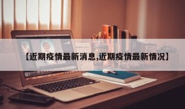 【近期疫情最新消息,近期疫情最新情况】
