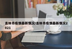 吉林市疫情最新情况/吉林市疫情最新情况2021