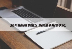 【扬州最新疫情情况,扬州最新疫情状况】
