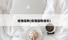 疫情指数(疫情指数增长)