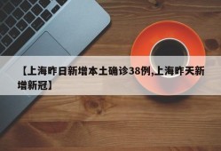 【上海昨日新增本土确诊38例,上海昨天新增新冠】