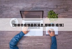 【邯郸市疫情最新消息,邯郸市 疫情】