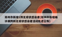 郑州市新增1例无症状感染者(郑州市新增确诊病例和无症状感染者活动轨迹公布)