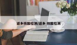 返乡核酸检测/返乡 核酸检测