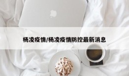 杨凌疫情/杨凌疫情防控最新消息