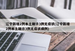 辽宁新增2例本土确诊3例无症状(辽宁新增2例本土确诊3例无症状病例)