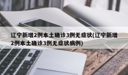 辽宁新增2例本土确诊3例无症状(辽宁新增2例本土确诊3例无症状病例)