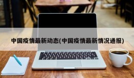 中国疫情最新动态(中国疫情最新情况通报)
