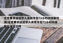 北京要求进返京人员抵京后72小时内核酸检测/北京要求进返京人员抵京后72小时内核酸检测可以吗