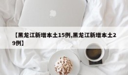 【黑龙江新增本土15例,黑龙江新增本土29例】