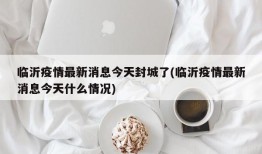 临沂疫情最新消息今天封城了(临沂疫情最新消息今天什么情况)