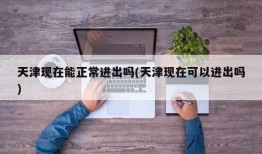 天津现在能正常进出吗(天津现在可以进出吗)