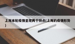 上海本轮疫情呈现两个特点(上海的疫情形势)