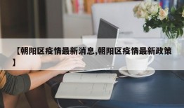 【朝阳区疫情最新消息,朝阳区疫情最新政策】