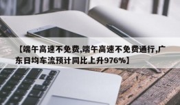【端午高速不免费,端午高速不免费通行,广东日均车流预计同比上升976%】