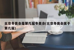 北京冬奥会是第几届冬奥会(北京冬奥会属于第几届)