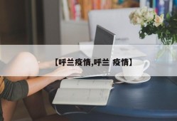 【呼兰疫情,呼兰 疫情】