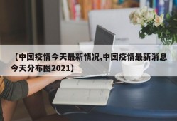 【中国疫情今天最新情况,中国疫情最新消息今天分布图2021】
