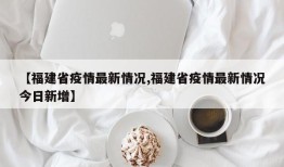 【福建省疫情最新情况,福建省疫情最新情况今日新增】