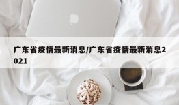 广东省疫情最新消息/广东省疫情最新消息2021