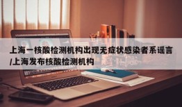 上海一核酸检测机构出现无症状感染者系谣言/上海发布核酸检测机构