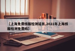 【上海免费核酸检测延长,2021年上海核酸检测免费吗】