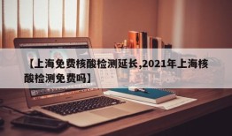 【上海免费核酸检测延长,2021年上海核酸检测免费吗】