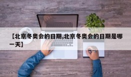 【北京冬奥会的日期,北京冬奥会的日期是哪一天】