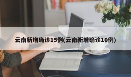 云南新增确诊15例(云南新增确诊10例)