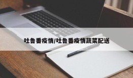 吐鲁番疫情/吐鲁番疫情蔬菜配送