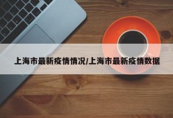 上海市最新疫情情况/上海市最新疫情数据