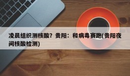 凌晨组织测核酸？贵阳：和病毒赛跑(贵阳夜间核酸检测)