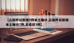 【云南昨日新增5例本土确诊,云南昨日新增本土确诊7例,无症状3例】