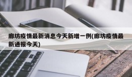 廊坊疫情最新消息今天新增一例(廊坊疫情最新通报今天)