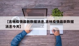 【吉林疫情最新数据消息,吉林疫情最新数据消息今天】