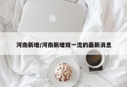 河南新增/河南新增双一流的最新消息