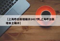 【上海昨日新增确诊2417例,上海昨日新增本土确诊】
