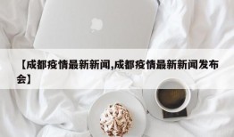 【成都疫情最新新闻,成都疫情最新新闻发布会】