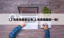 【上海疫情最新公布,上海疫情最新一期】