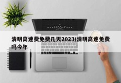 清明高速费免费几天2023/清明高速免费吗今年