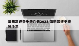 清明高速费免费几天2023/清明高速免费吗今年