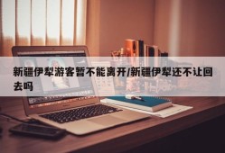 新疆伊犁游客暂不能离开/新疆伊犁还不让回去吗