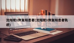 沈阳现1例复阳患者(沈阳现1例复阳患者轨迹)