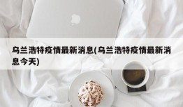 乌兰浩特疫情最新消息(乌兰浩特疫情最新消息今天)