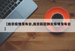 【南京疫情发布会,南京新冠肺炎疫情发布会】