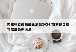 南京禄口疫情最新消息2024/南京禄口疫情发展最新消息