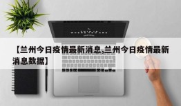 【兰州今日疫情最新消息,兰州今日疫情最新消息数据】