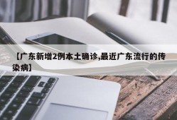 【广东新增2例本土确诊,最近广东流行的传染病】